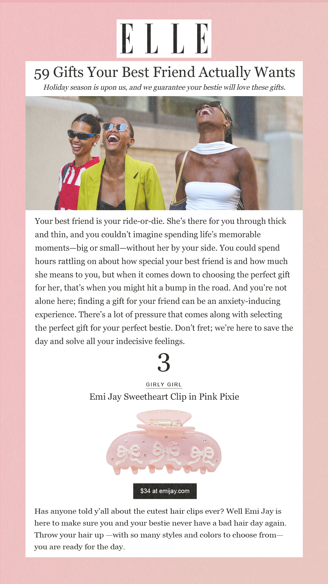 59 Gifts Your Best Friend Actually WantsHoliday season is upon us, and we guarantee your bestie will love these gifts. Your best friend is your ride-or-die. She’s there for you through thick and thin, and you couldn’t imagine spending life’s memorable moments—big or small—without her by your side. You could spend hours rattling on about how special your best friend is and how much she means to you, but when it comes down to choosing the perfect gift for her, that’s when you might hit a bump in the road. And you’re not alone here; finding a gift for your friend can be an anxiety-inducing experience. There’s a lot of pressure that comes along with selecting the perfect gift for your perfect bestie. Don’t fret; we’re here to save the day and solve all your indecisive feelings. 3Girly Girl Emi Jay Sweetheart Clip in Pink Pixie $34 at emijay.com Has anyone told y’all about the cutest hair clips ever? Well Emi Jay is here to make sure you and your bestie never have a bad hair day again. Throw your hair up —with so many styles and colors to choose from—you are ready for the day.
