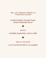 emi jay dream creme in toasted sugar
limited edition toasted sugar dream milkshake flavor
when
available september 14th to 28th
max and helens
127 n larchmont blvd, los angeles