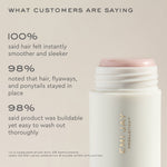 what customers are saying
100$% 
said hair felt instantly smoother and sleeker
98% 
noted that hair, flyaways, and ponytails stayed in place
98% 
said product was buildable yet easy to wash out thoroughly
*in a consumer study with 28 participants (aged 20-55) using Angelstick 6 hours after application