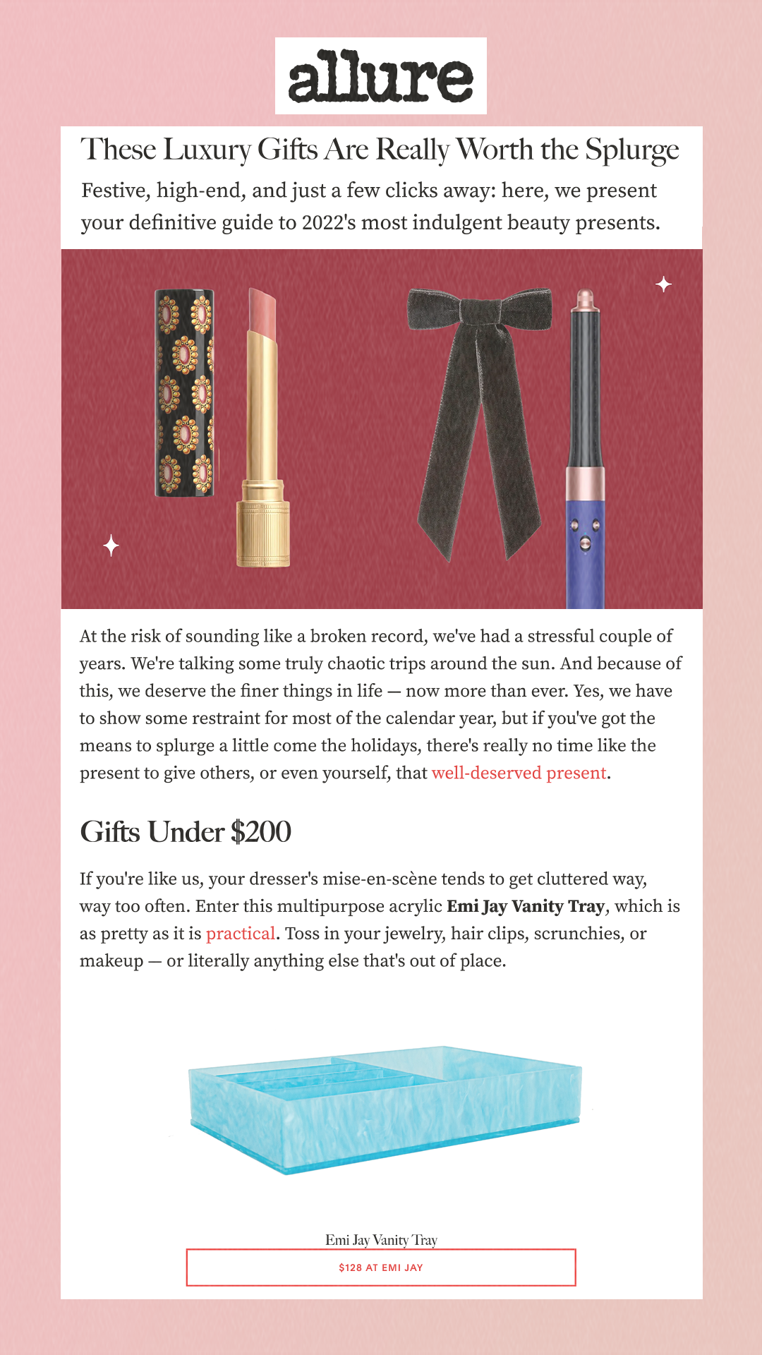 These Luxury Gifts Are Really Worth the Splurge Festive, high-end, and just a few clicks away: here, we present your definitive guide to 2022's most indulgent beauty presents. At the risk of sounding like a broken record, we've had a stressful couple of years. We're talking some truly chaotic trips around the sun. And because of this, we deserve the finer things in life — now more than ever. Yes, we have to show some restraint for most of the calendar year, but if you've got the means to splurge a little come the holidays, there's really no time like the present to give others, or even yourself, that well-deserved present. $128 at Emi Jay If you're like us, your dresser's mise-en-scène tends to get cluttered way, way too often. Enter this multipurpose acrylic Emi Jay Vanity Tray, which is as pretty as it is practical. Toss in your jewelry, hair clips, scrunchies, or makeup — or literally anything else that's out of place.