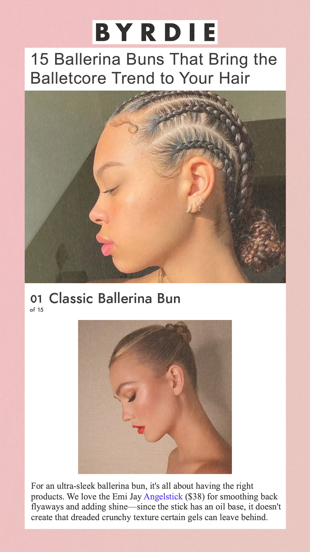 15 Ballerina Buns That Bring the Balletcore Trend to Your Hair 01 of 15Classic Ballerina BunKarlie Kloss with a slicked-back ballet bun.@harryjoshhair/InstagramFor an ultra-sleek ballerina bun, it's all about having the right products. We love the Emi Jay Angelstick ($38) for smoothing back flyaways and adding shine—since the stick has an oil base, it doesn't create that dreaded crunchy texture certain gels can leave behind.