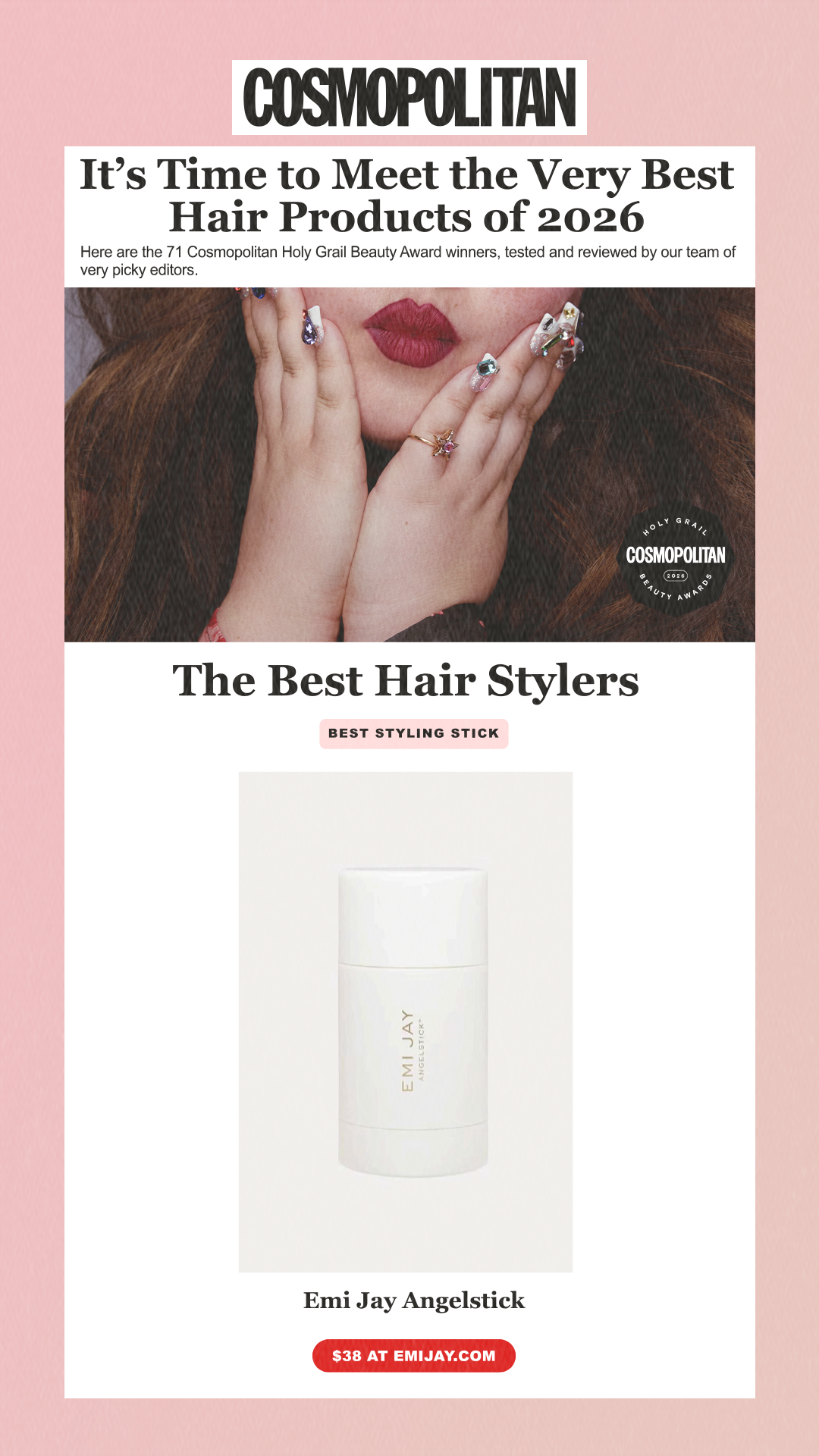 It’s Time to Meet the Very Best Hair Products of 2026 Here are the 71 Cosmopolitan Holy Grail Beauty Award winners, tested and reviewed by our team of very picky editors. The Best Hair Stylers Best Styling Stick Emi Jay Angelstick $38 at emijay.com