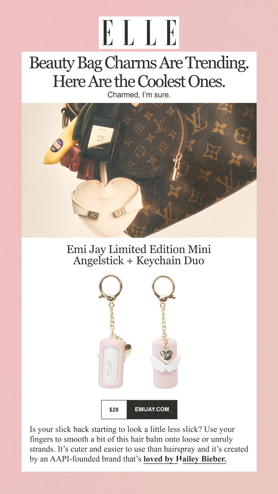 Beauty Bag Charms Are Trending. Here Are the Coolest Ones. Charmed, I’m sure. Emi Jay Limited Edition Mini Angelstick + Keychain Duo $28 emijay.com Is your slick back starting to look a little less slick? Use your fingers to smooth a bit of this hair balm onto loose or unruly strands. It’s cuter and easier to use than hairspray and it’s created by an AAPI-founded brand that’s loved by Hailey Bieber.