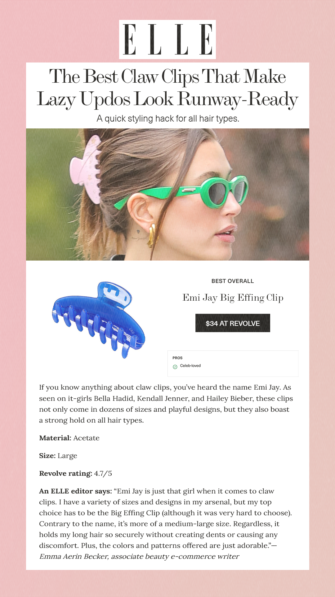 The Best Claw Clips That Make Lazy Updos Look Runway-Ready A quick styling hack for all hair types. Best Overall Emi Jay Big Effing Clip $34 at Revolve Pros Celeb-loved If you know anything about claw clips, you’ve heard the name Emi Jay. As seen on it-girls Bella Hadid, Kendall Jenner, and Hailey Bieber, these clips not only come in dozens of sizes and playful designs, but they also boast a strong hold on all hair types. Material: Acetate Size: Large Revolve rating: 4.7/5 An ELLE editor says: 'Emi Jay is just that girl when it comes to claw clips. I have a variety of sizes and designs in my arsenal, but my top choice has to be the Big Effing Clip (although it was very hard to choose). Contrary to the name, it’s more of a medium-large size. Regardless, it holds my long hair so securely without creating dents or causing any discomfort. Plus, the colors and patterns offered are just adorable.'—Emma Aerin Becker, associate beauty e-commerce writer