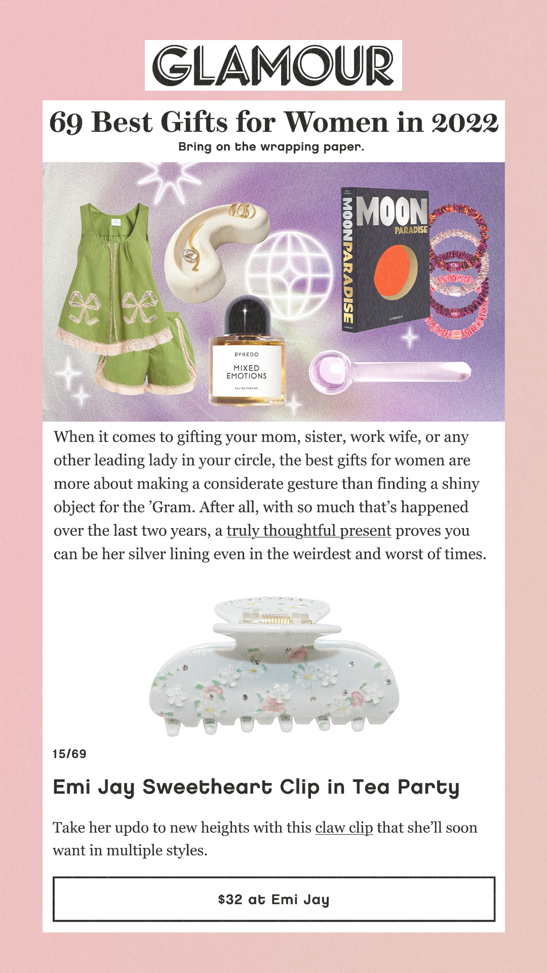 69 Best Gifts for Women in 2022 Bring on the wrapping paper. When it comes to gifting your mom, sister, work wife, or any other leading lady in your circle, the best gifts for women are more about making a considerate gesture than finding a shiny object for the ’Gram. After all, with so much that’s happened over the last two years, a truly thoughtful present proves you can be her silver lining even in the weirdest and worst of times. 15/69 Emi Jay Sweetheart Clip in Tea Party Take her updo to new heights with this claw clip that she’ll soon want in multiple styles.  $32 at Emi Jay