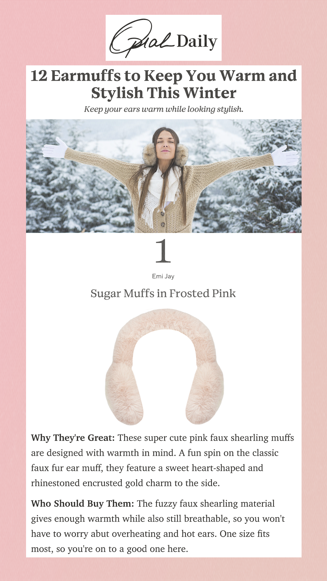 12 Earmuffs to Keep You Warm and Stylish This Winter Keep your ears warm while looking stylish. 1 Emi Jay Sugar Muffs in Frosted Pink  Why They're Great: These super cute pink faux shearling muffs are designed with warmth in mind. A fun spin on the classic faux fur ear muff, they feature a sweet heart-shaped and rhinestoned encrusted gold charm to the side. Who Should Buy Them: The fuzzy faux shearling material gives enough warmth while also still breathable, so you won't have to worry abut overheating and hot ears. One size fits most, so you're on to a good one here.