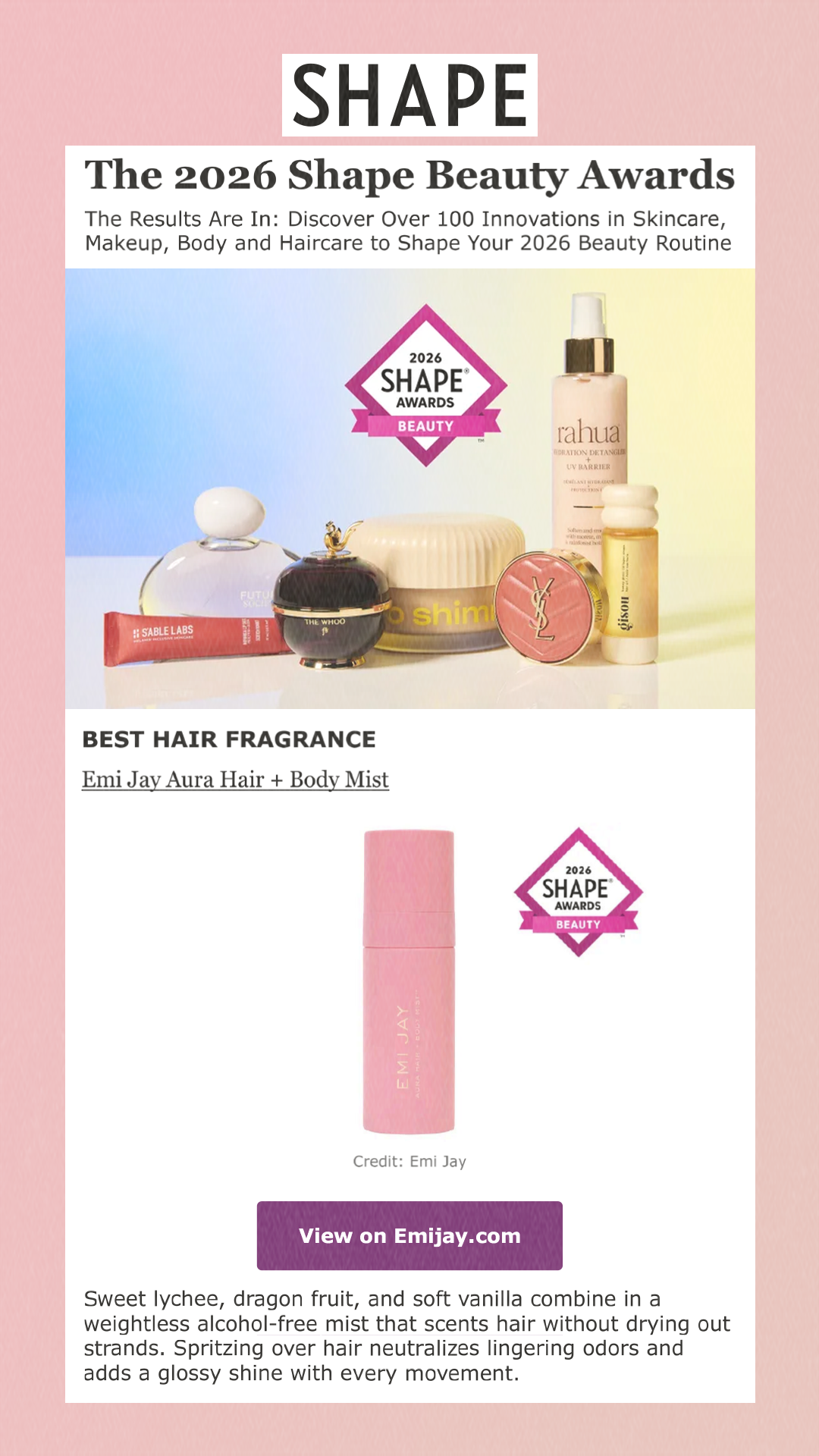 The 2026 Shape Beauty Awards The Results Are In: Discover Over 100 Innovations in Skincare, Makeup, Body and Haircare to Shape Your 2026 Beauty Routine Best Hair Fragrance Emi Jay Aura Hair + Body Mist Credit: Emi Jay View on Emijay.com$24 at Kohls.com Sweet lychee, dragon fruit, and soft vanilla combine in a weightless alcohol-free mist that scents hair without drying out strands. Spritzing over hair neutralizes lingering odors and adds a glossy shine with every movement.
