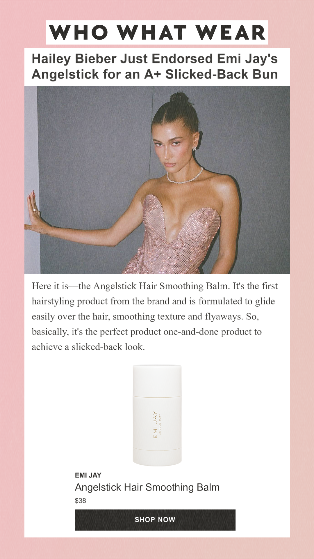 Hailey Bieber Just Endorsed Emi Jay's Angelstick for an A+ Slicked-Back Bun Here it is—the Angelstick Hair Smoothing Balm. It's the first hairstyling product from the brand and is formulated to glide easily over the hair, smoothing texture and flyaways. So, basically, it's the perfect product one-and-done product to achieve a slicked-back look. Emi JayAngelstick Hair Smoothing Balm$38Shop Now